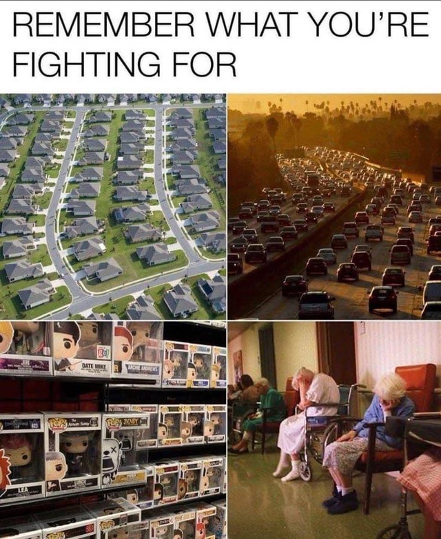 A four-panel collage meme with bold top text reading 'REMEMBER WHAT YOU'RE FIGHTING FOR'. The top-left panel shows rows of identical, cookie-cutter suburban houses. The top-right panel depicts heavy traffic congestion at sunset. The bottom-left panel features shelves densely packed with Funko Pop figurines. The bottom-right panel shows elderly individuals sitting listlessly in a room—some in wheelchairs, others resting their heads on their hands—conveying boredom or exhaustion. The meme humorously critiques societal 'aspirations' (suburban home ownership, consumer goods) by juxtaposing them with their potential unfulfilling outcomes (traffic, loneliness in old age).