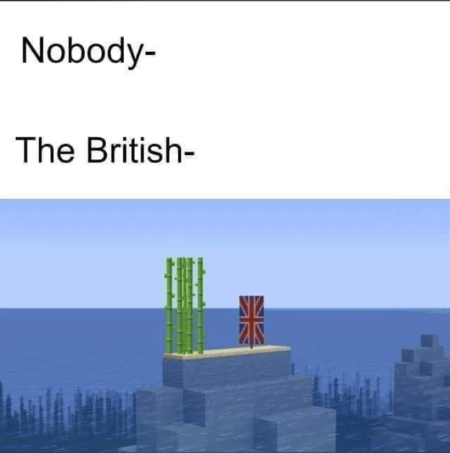 This meme uses the popular "Nobody: / [Group]:" format to make a sarcastic joke about British colonial history. The top text reads "Nobody-" and then "The British-", followed by a screenshot from the game Minecraft showing a tiny, remote, completely uninhabited island in the middle of the ocean that has nothing but a few stalks of sugar cane growing on it, which already has a Union Jack (British national flag) planted on it. The joke references the widespread historical stereotype that British colonizers would claim any random, even tiny and unproductive, piece of land they encountered across the world unprompted, with no one asking them to do so.