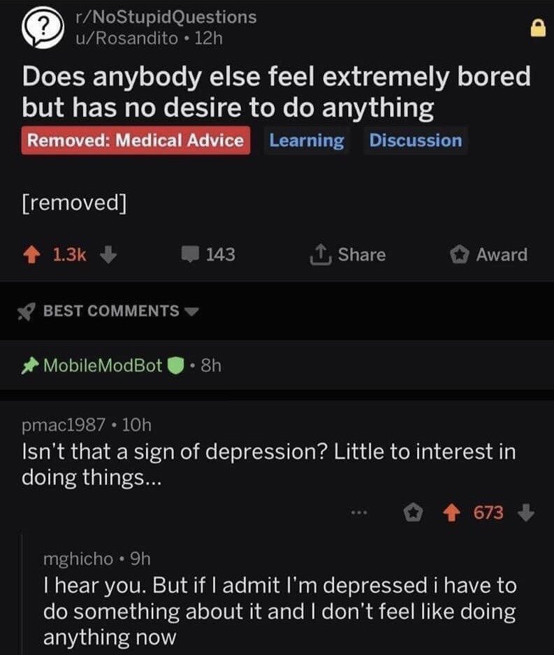 This is a screenshot of a public post from the Reddit subreddit r/NoStupidQuestions. The original poster u/Rosandito asks "Does anybody else feel extremely bored but has no desire to do anything". The post is marked with a red "Removed: Medical Advice" tag, and the post body is shown as [removed] by moderators. A top comment from user pmac1987 points out that the described feeling is a common symptom of depression. A follow-up reply from user mghicho delivers the punchline, stating that even if they admit they are depressed, they would have to take action to address it, which they do not have the motivation to do, creating a darkly humorous, relatable paradox about depressive apathy.