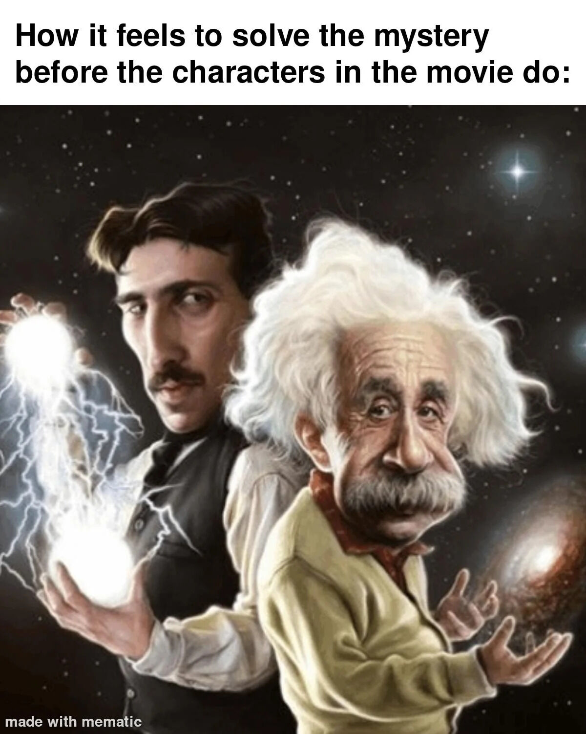 This is a single-panel relatable meme. The top text reads 'How it feels to solve the mystery before the characters in the movie do:'. Below the text is an illustration of caricatured versions of famous physicists Nikola Tesla and Albert Einstein against a dark starry outer space background. Tesla stands in the back holding glowing orbs emitting lightning, while Einstein stands in the front holding a galaxy in his hands, both looking extremely smug and intelligent. The image humorously exaggerates the feeling of immense cleverness and smug satisfaction people get when they figure out a movie's plot twist, mystery, or reveal far earlier than the characters in the film do.