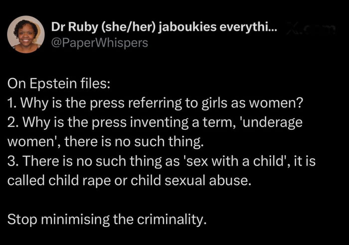 This image is a screenshot of a Twitter (X) post by user @PaperWhispers (Dr Ruby). The post delivers a sharp, serious critique of mainstream media terminology used in coverage of the Jeffrey Epstein files, making three core arguments:
1. Challenging the press for referring to minor girls as 'women'
2. Rejecting the invented term 'underage women' as a non-existent, inappropriate phrase
3. Insisting that the phrase 'sex with a child' be replaced with accurate, explicit terms like 'child rape' or 'child sexual abuse'

The post concludes with a direct demand: *Stop minimising the criminality.* The user's circular profile photo (showing a neutral, forward-facing portrait of Dr Ruby) appears at the top left of the screenshot.