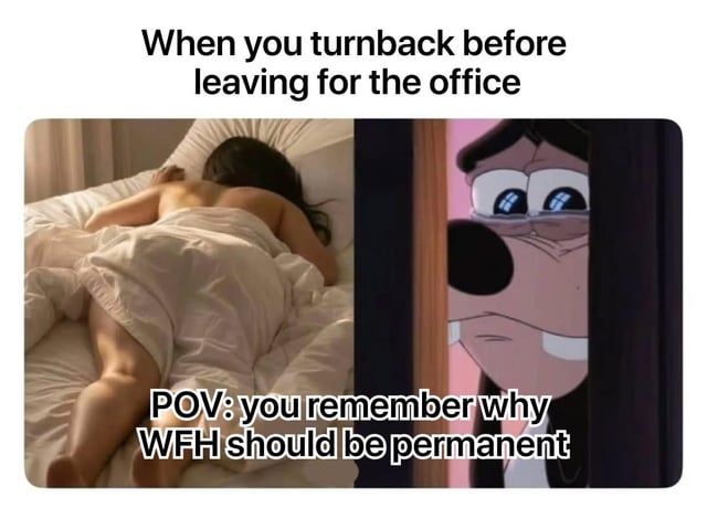 A meme collage consisting of two distinct images. The left side features a real person lying in bed, covered with a white blanket, appearing relaxed as they prepare to leave for the office. The right side shows an animated Disney character (likely Goofy) with a shocked, wide-eyed expression peeking through a door. The top text reads 'When you turnback before leaving for the office', and the bottom text overlay states 'POV: you remember why WFH should be permanent'. The combination humorously contrasts the comfort of working from home (WFH) with the reluctance to commute to the office, emphasizing a pro-remote work sentiment.
