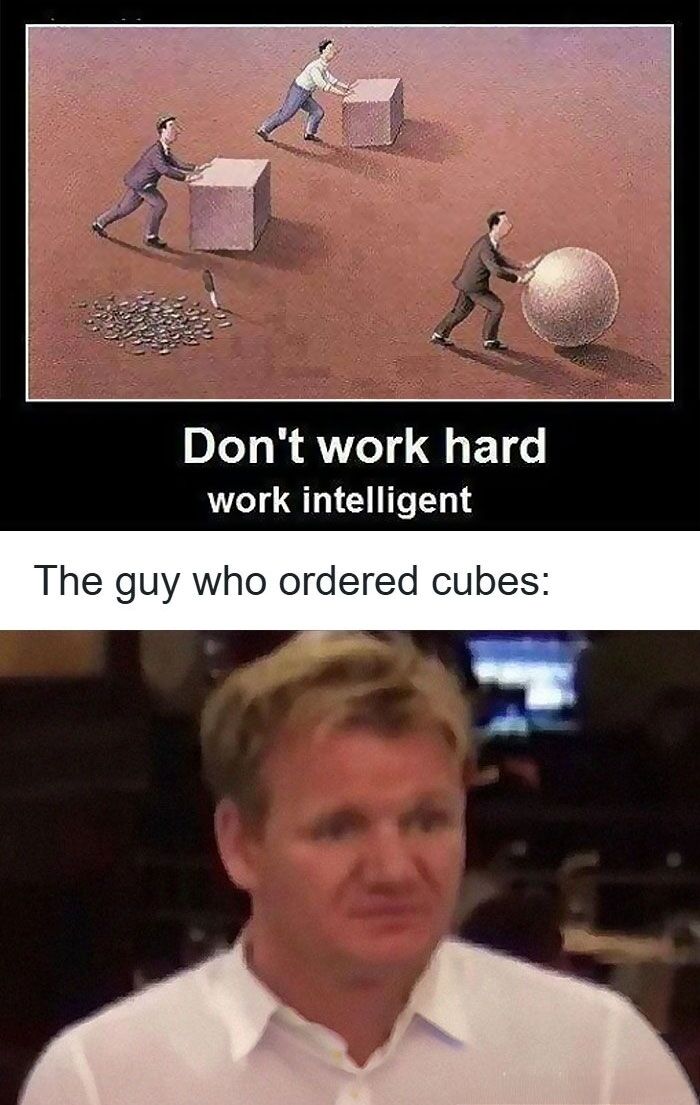 This two-part meme plays on the popular productivity advice "work smart not hard". The top panel shows a classic motivational illustration: three men are pushing heavy blocks across flat ground, two of them push unwieldy square cubes, while the third pushes a smooth round sphere, having carved his cube into the sphere to make moving it easier, with leftover shavings and a chisel visible next to the cut cube. Text over this panel reads "Don't work hard, work intelligent". The bottom panel has text that says "The guy who ordered cubes:" followed by a well-known screenshot of chef Gordon Ramsay looking extremely annoyed and disapproving. The joke is the ironic counterpoint to the common productivity advice: the worker who modified his task to be easier completely failed to meet the actual required deliverable of cubes, leading to frustration from the person who ordered the task.