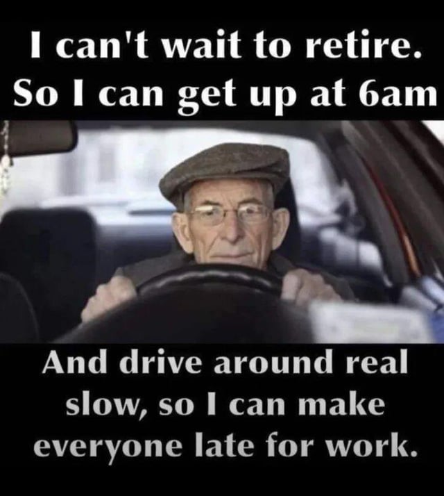 The meme features an image of an older man driving a car, wearing a flat cap and glasses, with a neutral expression. Overlaid text reads: 'I can't wait to retire. So I can get up at 6am And drive around real slow, so I can make everyone late for work.' The humor stems from the sarcastic twist on typical retirement expectations, replacing relaxation with the mischievous goal of inconveniencing morning commuters by driving slowly.