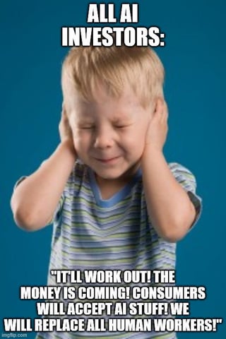 This meme uses the classic 'Child Covering Ears' template to satirize AI investors' dismissive attitude toward the negative consequences of AI adoption. The top text labels the subject as 'ALL AI INVESTORS:', while the bottom text presents their overly optimistic, profit-focused rhetoric: *"IT'LL WORK OUT! THE MONEY IS COMING! CONSUMERS WILL ACCEPT AI STUFF! WE WILL REPLACE ALL HUMAN WORKERS!"*. The central figure is a young real child with a frustrated, distressed expression, covering both ears with their hands—this visual represents how investors are willfully ignoring the ethical and labor-related issues of widespread AI implementation, choosing to only focus on financial gains. The humor and critique stem from the contrast between the reckless optimism of the investor statements and the child's reaction of wanting to block out uncomfortable truths.