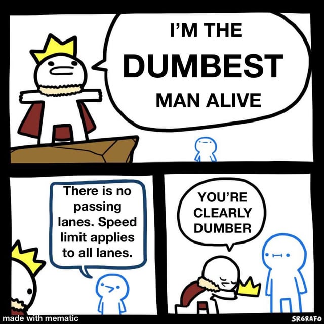 This three-panel comic meme uses the popular SRGrafo character template. Panel 1 shows a crowned white cartoon character standing on a platform, confidently declaring "I'M THE DUMBEST MAN ALIVE" to a smaller blue character below. Panel 2 features the blue character responding with a lesser-known road rule: "There is no passing lanes. Speed limit applies to all lanes." Panel 3 depicts the crowned character looking defeated, removing his crown and handing it to the blue character, who smirks and says "YOU'RE CLEARLY DUMBER". The humor comes from framing a common driving misconception (that passing lanes have higher speed limits) as a competition for the "dumbest person alive" title. The joke highlights that many people don't know this basic road rule, so the crowned character's initial boast is undermined by the blue character's factual statement, implying that anyone unaware of this rule is actually the "dumber" one.
