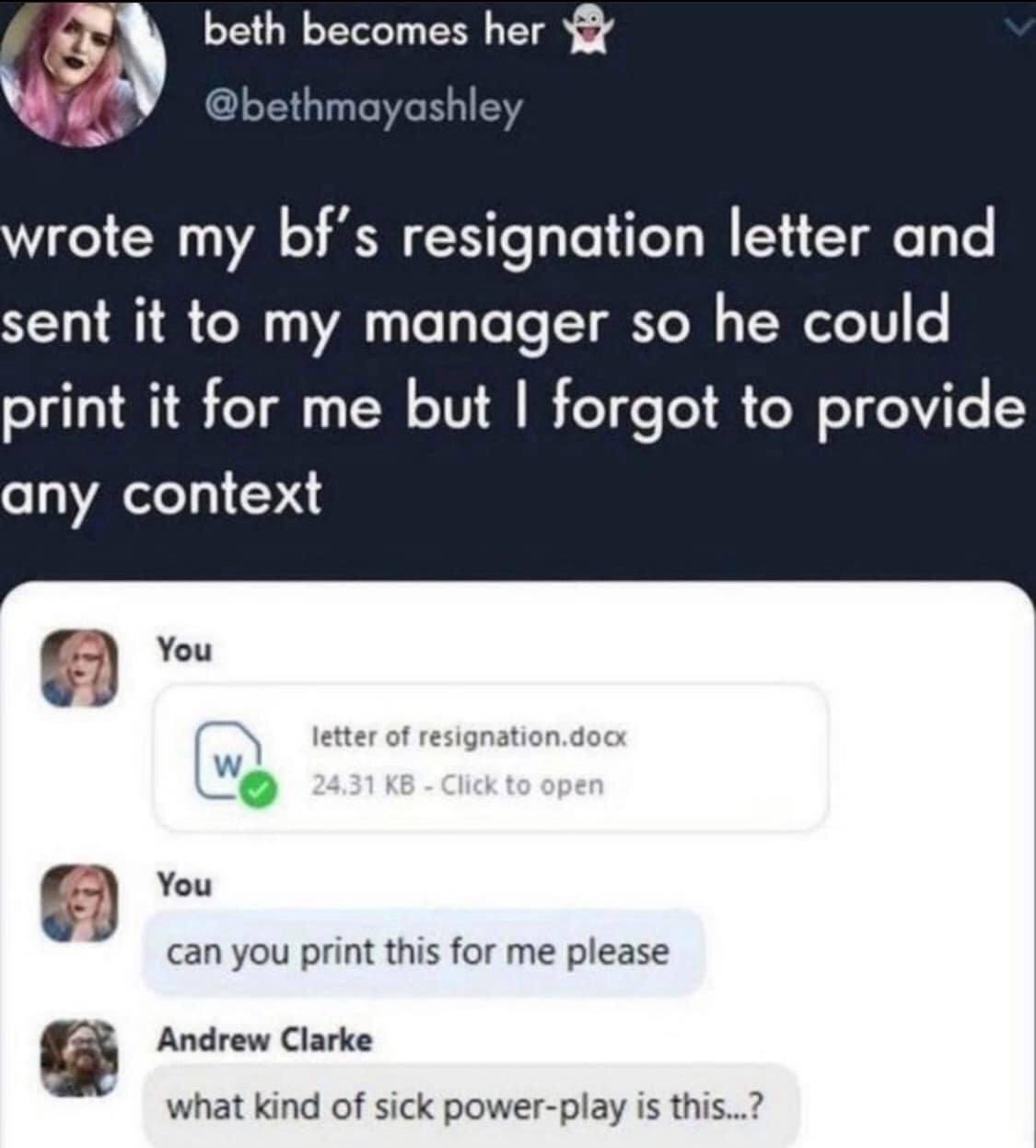 The image is a composite screenshot showing a post from X user @bethmayashley paired with the work chat she referenced. The tweet explains the poster wrote her boyfriend's resignation letter, sent the file to her own work manager asking him to print it, but forgot to add any context clarifying the letter was not her own resignation. The attached chat shows the poster first sending a file named "letter of resignation.docx", then sending the request to print it. Her manager Andrew Clarke replies confused, asking what kind of odd power-play this is, as he assumes she is abruptly resigning without prior notice. The humor comes from the deeply awkward, unexpected misunderstanding between the poster and her manager.