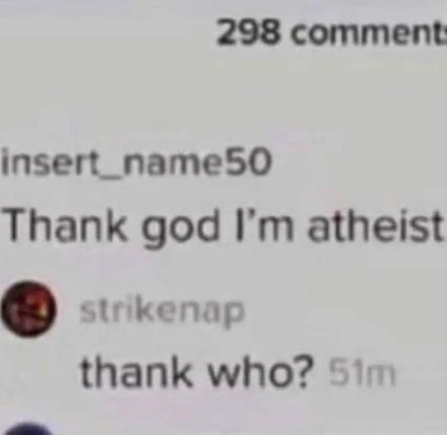This is a low-resolution screenshot of a Reddit comment thread showing a humorous logical contradiction. The first comment by user insert_name50 reads 'Thank god I'm atheist', a self-contradictory statement as atheists do not believe in the existence of god and would not thank a deity for anything. The second reply comment by user strikenap simply asks 'thank who?', directly pointing out the absurd contradiction in the first comment for comedic effect.