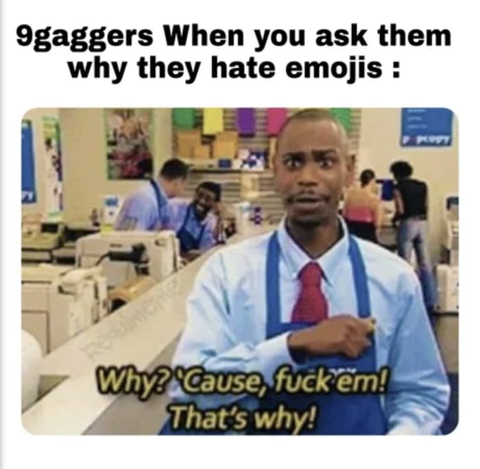 This meme humorously exaggerates the stereotypical stance of 9GAG users towards emojis. The top text sets up the question: '9gaggers When you ask them why they hate emojis :', while the lower image features Dave Chappelle in a retail worker uniform from his sketch show *Chappelle's Show*, displaying a frustrated, defensive expression and pointing to himself. The bottom text delivers a blunt, unexplanatory response: 'Why? 'Cause, fuck em! That's why!'. The joke lies in framing 9GAG users as having an intense, stubborn, unarticulated dislike for emojis, using Chappelle's iconic no-nonsense reaction to emphasize the lack of logical reasoning behind the supposed hatred.
