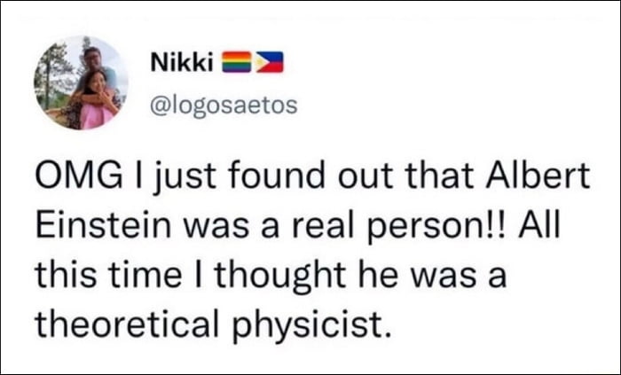 This is a screenshot of a public X (formerly Twitter) post from user Nikki, who displays a rainbow pride flag and Philippines flag next to their name, with the handle @logosaetos. The post reads: 'OMG I just found out that Albert Einstein was a real person!! All this time I thought he was a theoretical physicist.' The humor comes from accidental wordplay: the poster misinterprets the word 'theoretical' to mean fictional or non-existent, but Albert Einstein was actually a very famous real theoretical physicist, so the poster's statement is accidentally correct even as they believe they are sharing a surprising new discovery, making the content absurdly funny.