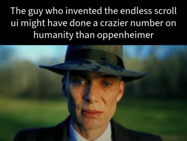 This meme uses a well-known screenshot of Cillian Murphy playing J. Robert Oppenheimer from the 2023 Christopher Nolan biographical film *Oppenheimer*. The character is shown with a somber, serious expression staring directly at the viewer. The text overlaid at the top of the image makes a sarcastic, relatable joke that the person who created the endless scroll UI feature, now ubiquitous across most social media platforms, has caused more widespread negative harm to global society than Oppenheimer, the scientist often referred to as the father of the atomic bomb. The joke references common public frustration over endless scroll leading to rampant internet addiction, wasted productivity, and widespread negative mental health impacts for billions of users.