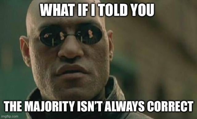 This meme uses the popular Morpheus 'What if I told you' reaction template taken from the 1999 sci-fi film The Matrix. The character Morpheus, portrayed by Laurence Fishburne, looks directly at the viewer with a serious expression wearing his iconic dark round sunglasses. The overlaid text reads 'WHAT IF I TOLD YOU' at the top and 'THE MAJORITY ISN'T ALWAYS CORRECT' at the bottom. It is a direct response to the common rhetorical question 'Would you jump off a bridge if everyone jumped off a bridge?', which is often used to criticize blind following of peer pressure and majority action, making the point that just because most people do or believe something does not make it inherently correct or wise.