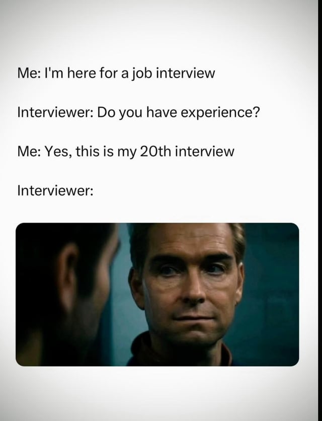 This meme combines relatable job search humor with a popular reaction still from the TV series *The Boys*. The text portion features a short dialogue exchange between a job candidate and an interviewer: the candidate states they are attending a job interview, the interviewer asks if they have relevant experience, and the candidate replies that they do have experience, as this is their 20th interview, playing on the double meaning of 'experience' (the interviewer refers to professional work experience, while the candidate counts repeated interview attendance as the experience they are being asked about). The dialogue cuts off at the interviewer's response, which is replaced by an image of the character Homelander giving a blank, unimpressed, slightly stunned stare, implying he is shocked and confused by the candidate's absurd answer.