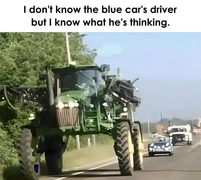 The meme features a photograph of a large green tractor driving on a road, occupying most of the lane, with a small blue car visible behind it. Above the image, there is a text overlay that reads: 'I don't know the blue car's driver but I know what he's thinking.' The humor lies in implying the blue car driver is likely frustrated or annoyed at being stuck behind the slow-moving tractor, a relatable scenario for anyone who has experienced traffic delays caused by slow vehicles.