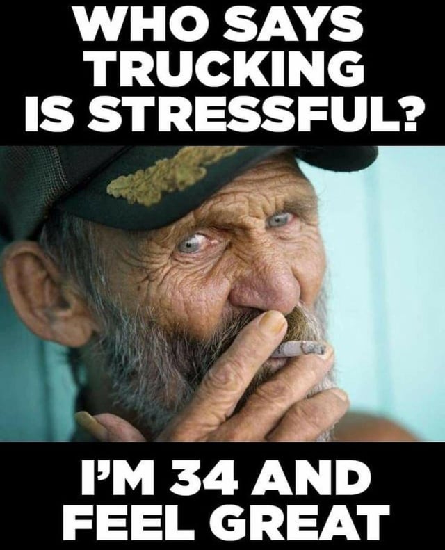 This is an ironic meme about the harsh reality of truck driver life. At the top, bold white text reads 'WHO SAYS TRUCKING IS STRESSFUL?', the center of the image is a photograph of a heavily weathered, deeply wrinkled man who appears decades older than his claimed age, with a grey beard holding a cigarette. At the bottom, bold white text reads 'I'M 34 AND FEEL GREAT'. The joke relies on dramatic contrast: the man looks far older than 34, which implies the constant stress and physical hardship of trucking has prematurely aged him, contradicting his claim that trucking is not stressful and he feels great. It is a relatable joke for people working in high-stress manual labor about how the job ages you faster than normal.