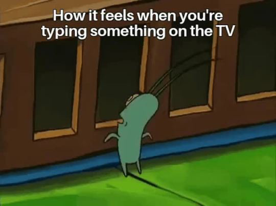This is a widely shared relatable meme that uses a scene from the animated show SpongeBob SquarePants. The character Plankton is depicted leaning heavily backward while walking at a slow, strained pace, looking like he is expending large amounts of effort for very little progress. The text at the top of the image reads 'How it feels when you're typing something on the TV'. The joke humorously compares Plankton's awkward, inefficient movement to the tedious experience of typing text on a smart TV using a remote control, which requires users to navigate to and select one individual character at a time, making the process feel slow and laborious.