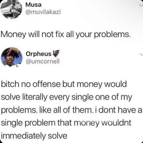 A screenshot of two Twitter/X posts featuring a debate between users Musa (@muvilakazi) and Orpheus (@umcornell) regarding whether money can solve all problems. Musa starts with the statement, 'Money will not fix all your problems.' Orpheus responds emphatically, 'bitch no offense but money would solve literally every single one of my problems. like all of them. i dont have a single problem that money wouldnt immediately solve.' The exchange highlights contrasting viewpoints on the role of money in problem-solving, with Orpheus's passionate and relatable counterpoint adding a humorous and sarcastic tone.