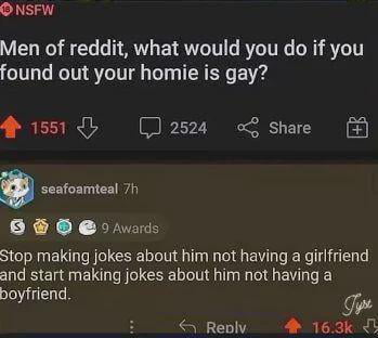 A screenshot of a Reddit post titled 'Men of reddit, what would you do if you found out your homie is gay?' with 1551 upvotes and 2524 comments. The top comment, posted by user 'seafoamteal' 7 hours ago, has 9 awards and 16.3k upvotes. The comment reads: 'Stop making jokes about him not having a girlfriend and start making jokes about him not having a boyfriend.' The image captures the post's engagement metrics and the humorous, lighthearted top comment responding to the question.