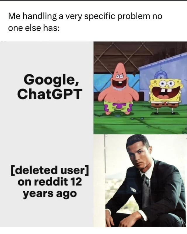 This is a two-panel comparison meme. The top header text reads 'Me handling a very specific problem no one else has:'. The first panel pairs the text 'Google, ChatGPT' on the left with an image of Spongebob Squarepants and Patrick Star grinning foolishly, representing unhelpful, ineffective options that cannot solve the user's extremely niche problem. The second panel pairs the text '[deleted user] on reddit 12 years ago' on the left with a serious, authoritative image of Cristiano Ronaldo in a formal suit, representing the surprisingly perfect, reliable source that already has the exact solution to the unique problem. The joke references the common relatable internet experience where modern search engines and AI tools fail to answer extremely specific questions, but an old forgotten Reddit post from a now deleted user has the exact answer needed.