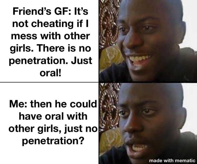 A two-panel meme featuring a reaction image of a person with a surprised/confused expression repeated in both panels. The top panel contains text attributed to 'Friend’s GF' justifying oral intimacy with other girls as not cheating by claiming 'There is no penetration. Just oral!' The bottom panel shows 'Me' responding with a rhetorical question, asking if the friend could similarly have oral with other girls without penetration, highlighting the double standard in the girlfriend's logic. The right side of both panels displays the same individual, emphasizing their shocked reaction to the debate over cheating definitions.
