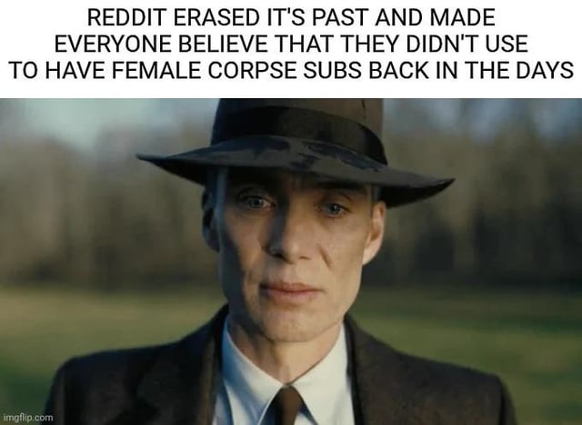 This meme uses the widely recognizable shot of Cillian Murphy as Oppenheimer staring directly at the viewer with a serious, knowing expression from the 2023 Oppenheimer film. The text overlaid at the top claims that Reddit has erased evidence of its early history of hosting controversial, morbid subreddits dedicated to female corpses, framing the Oppenheimer character as a witness who is aware of the hidden, unacknowledged truth about the platform's past that Reddit is trying to cover up. The deadpan, knowledgeable expression of the character emphasizes the unspoken shared knowledge of long-time Reddit users about the platform's former unmoderated or lightly moderated problematic content.