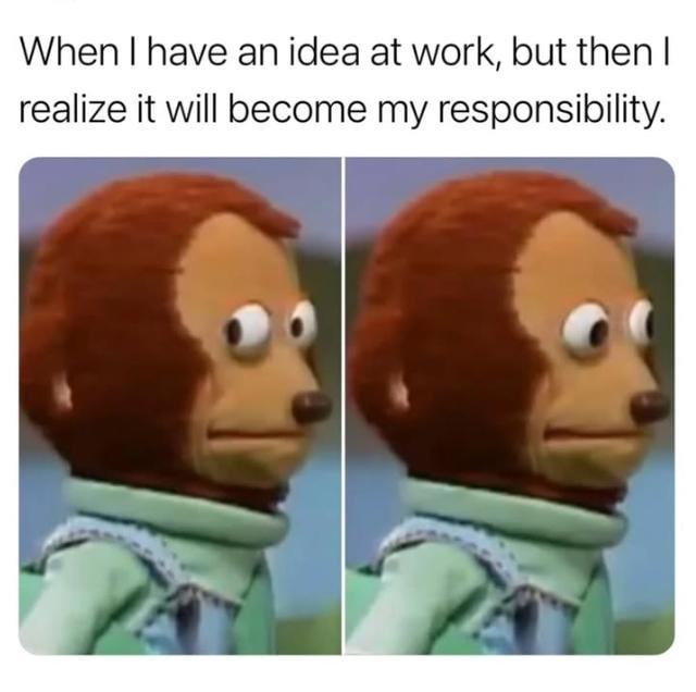 A meme consisting of a top text overlay and a two-panel image of a brown-furred puppet with a neutral expression, repeated in both panels. The text reads: 'When I have an idea at work, but then I realize it will become my responsibility.' The puppet's calm, unchanged demeanor humorously portrays the relatable workplace experience of hesitating to pursue an idea upon realizing the accompanying responsibility.