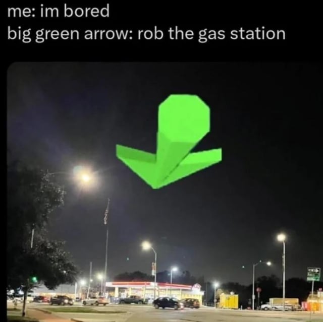 The image is a meme combining a nighttime photograph of a gas station with superimposed text and graphics. The background features a well-lit gas station at night, with streetlights illuminating the area and several cars parked nearby. A large, bright green arrow is centrally placed, pointing downward toward the gas station. Above the image, two lines of text establish a humorous dialogue: the first line, labeled "me", states "im bored", and the second line, labeled "big green arrow", responds with "rob the gas station". The humor arises from the absurdity of a personified green arrow suggesting a criminal act as a solution to boredom, creating a sarcastic and lighthearted take on impulsive thoughts.