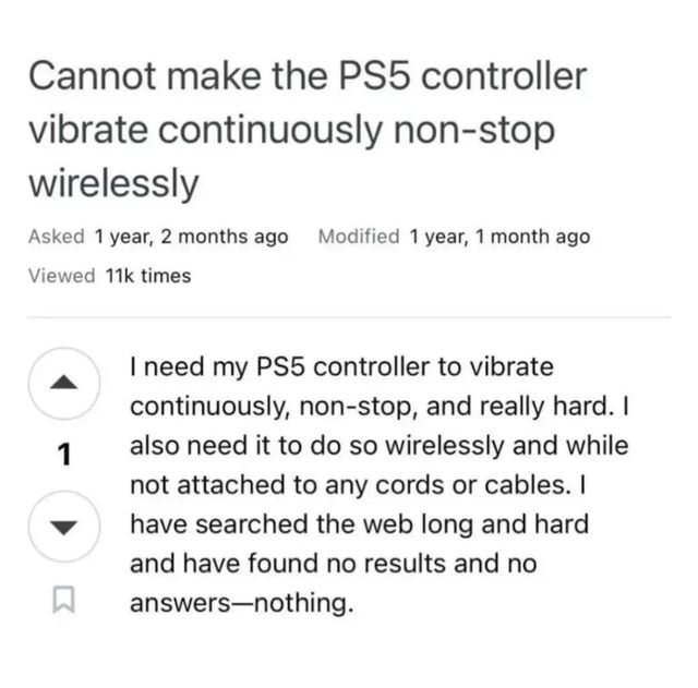 A screenshot of a user-submitted question on a Q&A platform (likely similar to Stack Exchange) titled 'Cannot make the PS5 controller vibrate continuously non-stop wirelessly'. The post shows it was asked 1 year and 2 months ago, modified 1 year and 1 month ago, and viewed 11k times. The user's query details a need for their PS5 controller to vibrate 'continuously, non-stop, and really hard' while wireless and not attached to any cords, mentioning they searched extensively with no results. The image is presented as a meme, likely highlighting the humorous or suggestive implication of the user's specific vibration request.