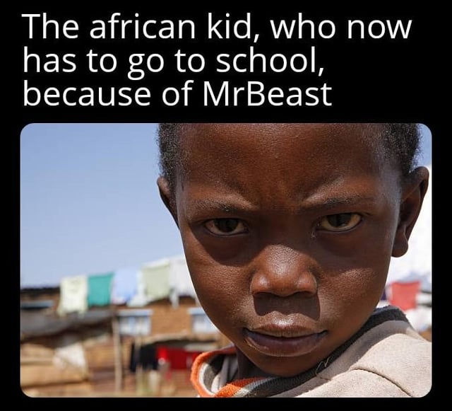 This meme features a photo of a young scowling African boy standing in front of a low-income residential area, with text overlaid at the top reading 'The african kid, who now has to go to school, because of MrBeast'. The joke is a lighthearted dark humor gag referencing YouTuber MrBeast's widely publicized charitable work building schools for underprivileged children in Africa, framing the well-received charity from the relatable perspective of a child who would rather relax and play than attend school, hence the annoyed expression.