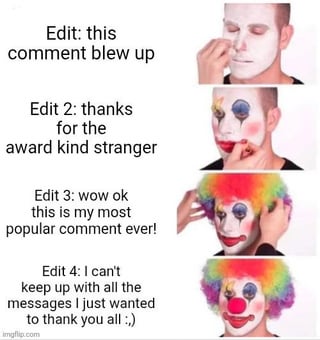 A meme consisting of a vertical layout with left-aligned text and right-side images. The left side contains four sequential edit comments tracking a user's surprise as their comment gains popularity: 'Edit: this comment blew up', 'Edit 2: thanks for the award kind stranger', 'Edit 3: wow ok this is my most popular comment ever!', and 'Edit 4: I can't keep up with all the messages i just wanted to thank you all :.)'. The right side features a real person's face undergoing a clown transformation: starting with plain white makeup, progressing to colorful eye makeup and red lips, then adding a rainbow wig, and finally completing the look with a red clown nose and exaggerated features. This visual humorously uses the 'clown' metaphor to mock the user's overreaction to internet attention.