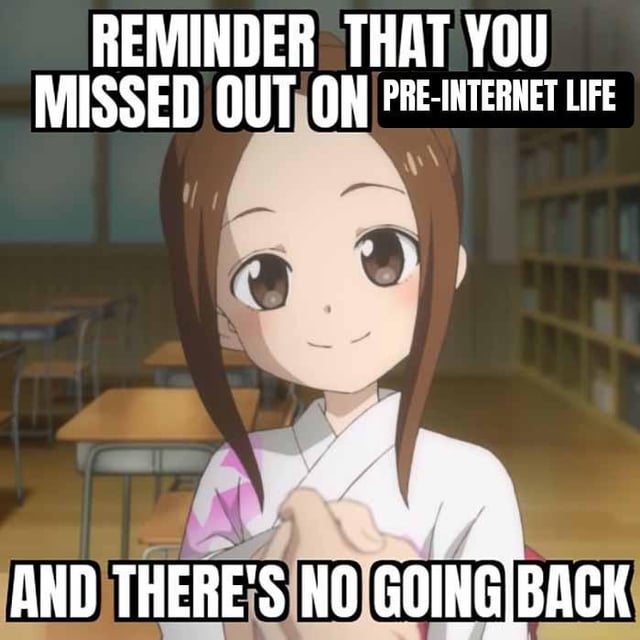 This is a single-panel anime meme featuring the character Takagi from *Teasing Master Takagi-san* sitting in a classroom, smiling calmly at the viewer. Large overlaid text serves as a reminder that younger generations never got to experience life before the internet existed, and that the pre-internet era can never be returned to. The meme leans into the nostalgia older generations feel for slower, pre-internet life, contrasting it with modern internet-dependent daily life.