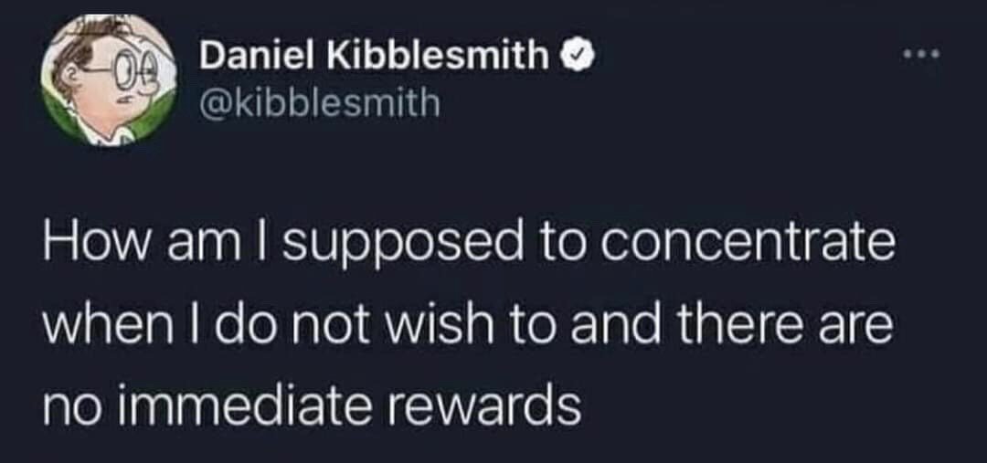 This is a screenshot of a verified public X (formerly Twitter) post. The post is published by user Daniel Kibblesmith, whose profile picture is a cartoon illustration of a glasses-wearing man with a slightly confused, thoughtful expression. The core text of the post reads "How am I supposed to concentrate when I do not wish to and there are no immediate rewards", which expresses a widely relatable sentiment about difficulty focusing on unengaging, non-instantly rewarding tasks.