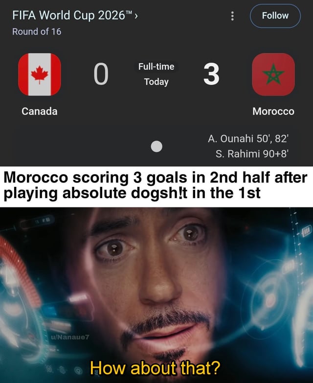 This meme jokes about the 2026 FIFA World Cup Round of 16 match where Morocco beat Canada 3-0. The top section displays the full-time match scoreboard, showing Morocco scored all 3 goals in the second half, with goals from A. Ounahi (50', 82') and S. Rahimi (90+8'). A text block below the scoreboard states 'Morocco scoring 3 goals in 2nd half after playing absolute dogsh!t in the 1st', highlighting the team's extremely poor first half performance and unexpected dominant comeback in the second half. The bottom section features a reaction shot of Tony Stark from the Marvel Cinematic Universe looking wide-eyed and impressed, with the subtitle 'How about that?', emphasizing how shocking and impressive Morocco's turnaround was.
