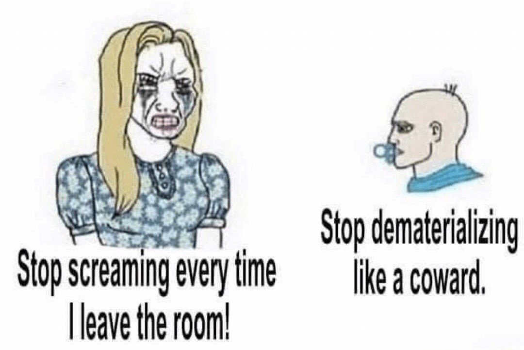 This is a two-panel wojak style meme. The left panel depicts an enraged blonde woman with smudged black eye makeup from crying, yelling the line 'Stop screaming every time I leave the room!'. The right panel shows a deadpan bald man with a blue pacifier in his mouth, responding with the absurd non-sequitur line 'Stop dematerializing like a coward.' The humor comes from the surreal, out of left field response that reframes the woman's normal relationship complaint as trivial next to the inexplicable, supernatural behavior she is engaging in that he is complaining about.
