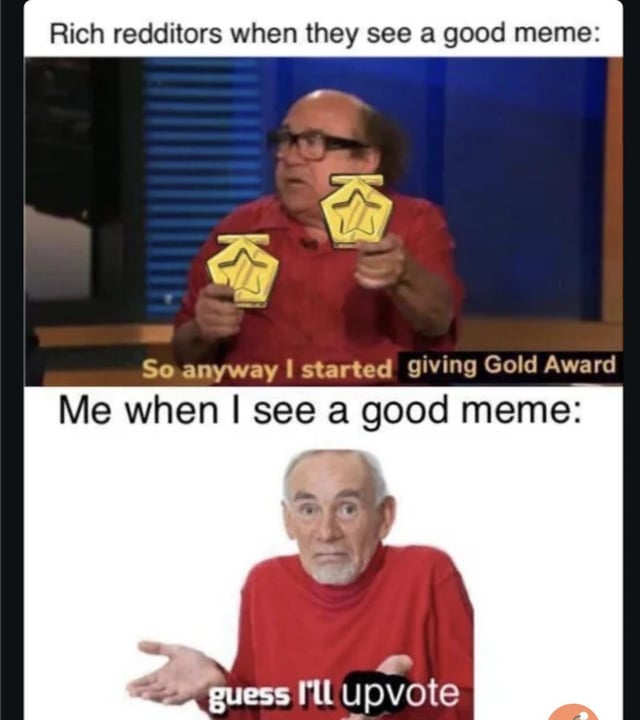 This is a two-panel comparison meme that jokes about the difference in how Reddit users reward good content. The top panel features Frank Reynolds from *It's Always Sunny in Philadelphia* holding two Reddit Gold Award icons, captioned 'Rich redditors when they see a good meme: So anyway I started giving Gold Award'. The bottom panel uses the popular confused shrugging old man meme template, captioned 'Me when I see a good meme: guess I'll upvote'. It highlights the contrast between users who can afford to buy Reddit's premium Gold awards to give to creators, and average users who only have access to the free upvote feature to show their appreciation for posts they enjoy.
