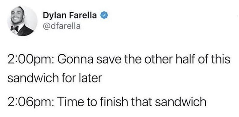 This image is a screenshot of a public post from X (formerly Twitter) by verified user Dylan Farella. The post shares a short, humorous two-part timeline: at 2:00pm, the poster states their intention to save half of a sandwich to eat later, and just six minutes later at 2:06pm, they announce they are going to finish the remaining sandwich immediately. The joke plays on the common relatable experience of having very little willpower when it comes to enjoyable food, and how plans to save snacks for later are often abandoned almost immediately.