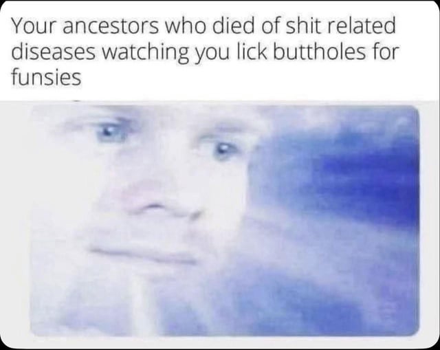 This is a single-panel reaction meme. The top section has bold black text reading 'Your ancestors who died of shit related diseases watching you lick buttholes for funsies'. Below the text is a heavily faded, low-quality image of a pale man with a deadpan, confused, disapproving stare, merged into a soft cloudy blue background that evokes the afterlife. The core joke relies on dark ironic humor: ancestors died from fatal diseases spread by unsanitary contact with feces, while modern people intentionally engage in sexual activities that carry the same sanitation risks purely for recreation, leaving the deceased ancestors bewildered and judgmental.