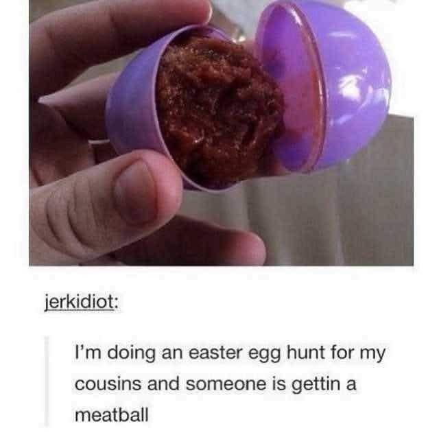 The meme is split into two sections: the upper section is a photo of a human hand holding an open purple plastic Easter egg, which contains a cooked brown meatball inside instead of the usual candy, small toys or other traditional Easter egg fillers. The lower section is a text post from user 'jerkidiot' that reads: 'I'm doing an easter egg hunt for my cousins and someone is gettin a meatball'. The humor derives from the absurd, chaotic, and unexpected choice to hide a savory, messy, perishable meatball as a prize in an Easter egg hunt intended for children, subverting common expectations of Easter activities.