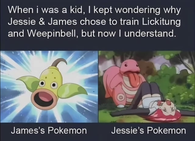 This is a two-panel meme using screenshots from the original Pokemon animated series. The top text reads: 'When i was a kid, I kept wondering why Jessie & James chose to train Lickitung and Weepinbell, but now I understand.' The left panel shows Weepinbell, labeled as James's Pokemon, with its large, wide open mouth against a dynamic action line background. The right panel shows Lickitung, labeled as Jessie's Pokemon, hovering over Jessie who is lying flat on her back on the ground, with Lickitung's very long tongue extended outward. The humor comes from a suggestive adult double entendre that children would miss: Weepinbell's open mouth and Lickitung's long tongue in the respective contexts evoke sexual imagery, explaining the 'adult realization' joke that makes re-watching the scene as an adult feel different.