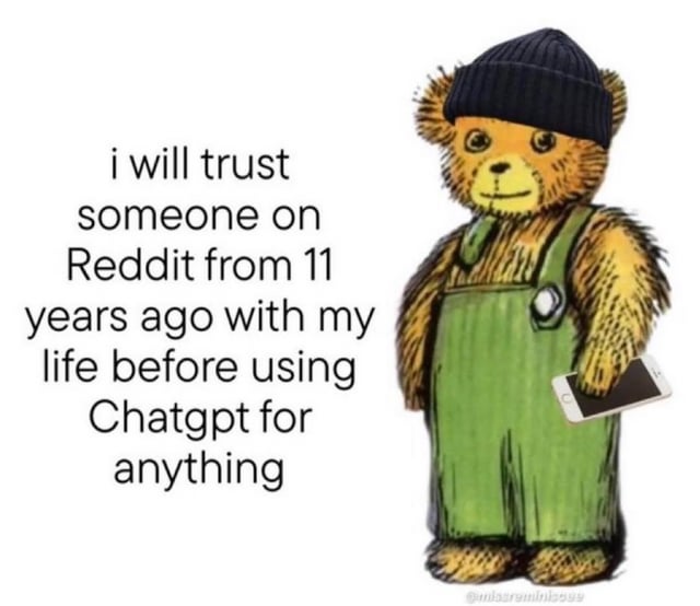 This single-panel meme features a hand-drawn illustrated teddy bear on the right side, wearing a black knit beanie and green overalls, holding a white smartphone in its left paw with a gentle neutral expression. To the left of the bear, black text on a plain white background reads: 'i will trust someone on Reddit from 11 years ago with my life before using Chatgpt for anything'. The core joke reflects the widespread internet sentiment that older Reddit user advice, rooted in real, vetted personal experience, is perceived as significantly more reliable and trustworthy than responses generated by AI tools like ChatGPT, which are known to sometimes produce unsubstantiated, incorrect, or 'hallucinated' information.