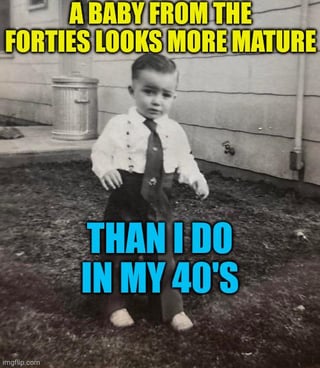 A meme featuring a vintage photograph of a young child (likely a baby from the 1940s) standing outdoors in a yard. The child is dressed in formal attire: a white shirt, dark overalls, and a tie, with a serious, neutral expression. Overlaid text in bold capital letters reads: 'A BABY FROM THE FORTIES LOOKS MORE MATURE' (in yellow at the top) and 'THAN I DO IN MY 40'S' (in blue at the bottom). The humor stems from the contrast between the baby's formal appearance and serious demeanor versus the self-deprecating joke about the poster feeling less mature in their 40s than a 1940s infant.