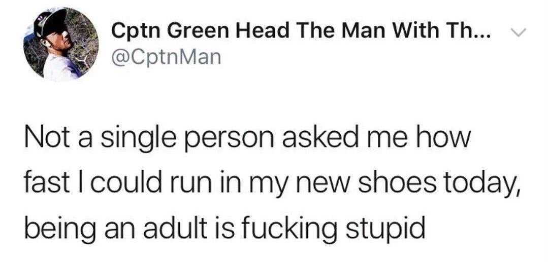 This image is a screenshot of a public X (formerly Twitter) post from user @CptnMan. The post text states 'Not a single person asked me how fast I could run in my new shoes today, being an adult is fucking stupid'. The joke relies on the relatable contrast between childhood, when getting new shoes would prompt peers to ask about your running speed or other playful, trivial details, and the mundane, unexciting nature of adult life where these small, fun joys are no longer acknowledged by others, leading to the humorous frustrated outburst about adulting being unpleasant.