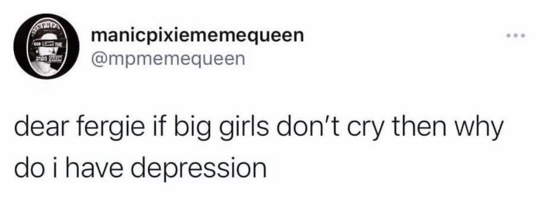 This image is a screenshot of a public tweet shared on the X (formerly Twitter) platform. The post is from user @mpmemequeen, with the display name 'manicpixiememequeen', whose profile picture is a black and white edited portrait graphic. The body of the tweet reads: 'dear fergie if big girls don’t cry then why do i have depression'. The joke plays on the lyric from Fergie's 2006 hit pop song 'Big Girls Don't Cry', which centers on the idea that mature women do not show vulnerability by crying, and contrasts this message with the experience of living with depression, which causes unprompted sadness and tears regardless of maturity level, making for a relatable, self-deprecating mental health joke.