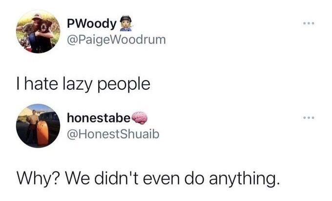This image is a screenshot of two consecutive X (formerly Twitter) posts that form a short humorous exchange. The first user, PWoody, posts the statement 'I hate lazy people'. The second user, honestabe, replies with 'Why? We didn't even do anything.' The joke comes from the second user implicitly admitting they belong to the group of lazy people the first user is complaining about, noting that their defining trait of inaction means they have done nothing to provoke hatred, making for a relatable self-deprecating punchline about laziness.