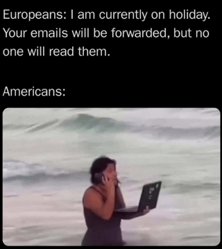 This meme satirizes the widely discussed difference in work-life balance norms and vacation boundaries between European and American workers. The top section of the meme has text explaining that when Europeans go on holiday, they set out-of-office notifications stating their emails will be forwarded but no one will read them, meaning they fully disconnect from work responsibilities during their time off. Below this, under the label 'Americans:', there is a photograph of a person standing in shallow ocean water at a beach, holding an open laptop in one hand while speaking on a mobile phone held to their ear with their other hand, illustrating the stereotype that American workers are expected to remain available for work tasks even when they are supposed to be on vacation.