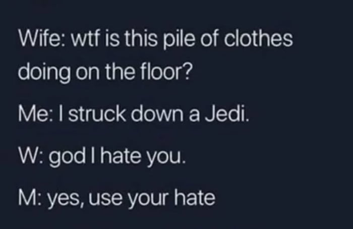 A text-based meme featuring a humorous dialogue between a wife and her partner. The wife inquires about a pile of clothes on the floor, prompting the partner to joke that they "struck down a Jedi," referencing Star Wars lore. The wife responds with frustration, saying "god I hate you," and the partner continues the Star Wars theme by telling her to "use your hate," alluding to the Sith philosophy that encourages negative emotions as a path to power.