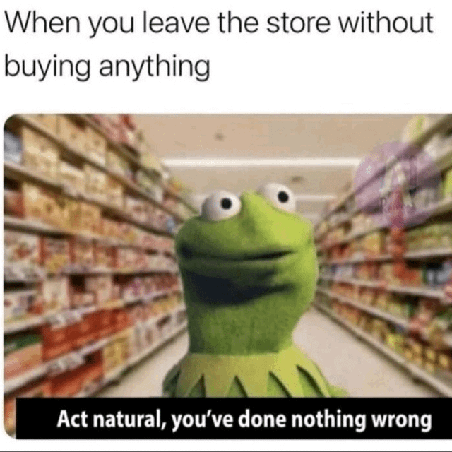 A meme featuring Kermit the Frog standing in a supermarket aisle with shelves of products on both sides. The top text reads 'When you leave the store without buying anything' and the bottom text reads 'Act natural, you've done nothing wrong'. Kermit has a nervous yet forced calm expression, humorously capturing the feeling of trying to appear innocent while exiting a store empty-handed, as if worried about being suspected of theft.