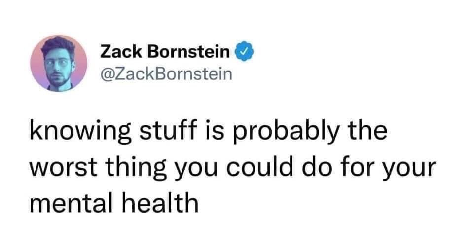 This image is a screenshot of a public post from the social media platform X (formerly Twitter). It shows the verified profile of user Zack Bornstein, paired with his post text that reads 'knowing stuff is probably the worst thing you could do for your mental health'. The joke relies on relatable sentiment about the mental toll of being constantly informed about distressing global events, bad news, and overwhelming information online, framing intentional limited information consumption as a valid mental health coping strategy.