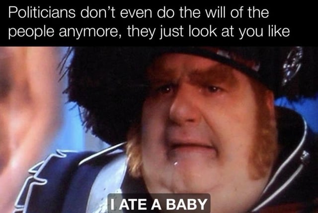 This is a single-panel absurdist political meme. The top text complains that modern politicians no longer carry out the will of the voting public, and only stare at the public with an unresponsive, nonsensical expression. The bottom text over the close-up image of an actor in historical uniform provides the absurd punchline 'I ATE A BABY', creating a shocking non-sequitur joke that emphasizes the common public perception that politicians are completely unhinged, out of touch, and say or do absurd things that do not represent public interests. The image shows a heavyset man in 18th century-style military uniform with a strained, pursed expression staring directly at the viewer.