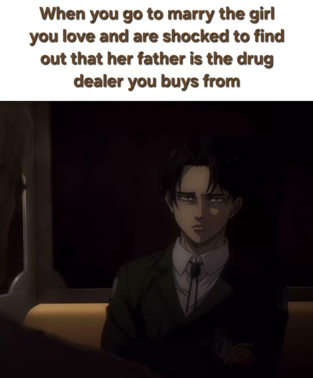This is a single-panel dark humor meme that pairs a text joke describing an extremely awkward unexpected situation with a still frame of Levi Ackerman from Attack on Titan. The top text explains the scenario: when you go to marry the girl you love, you are shocked to discover her father is the drug dealer that you regularly buy drugs from. Levi's serious, blank-stunned expression perfectly fits the uncomfortable, awkward tone of the reveal.